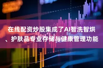 在线配资炒股集成了AI智洗智烘、护肤品专业存储与健康管理功能